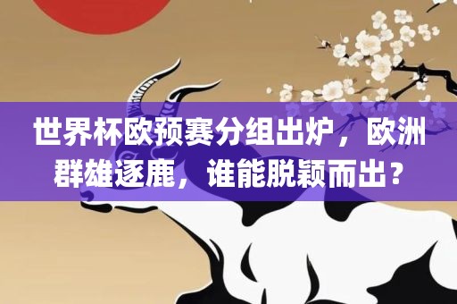 世界杯欧预赛分组出炉，欧洲群雄逐鹿，谁能脱颖而出？洪湖市顺升工程机械租赁有限公司