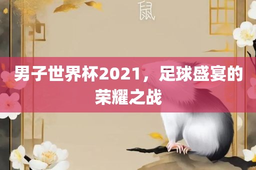 男子世界杯2021，足球盛宴的荣耀之战洪湖市顺升工程机械租赁有限公司