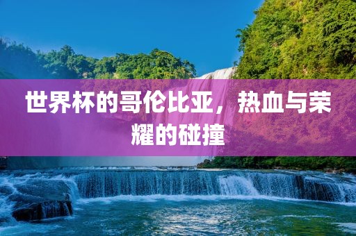 世界杯的哥伦比亚，热血与荣耀的碰撞