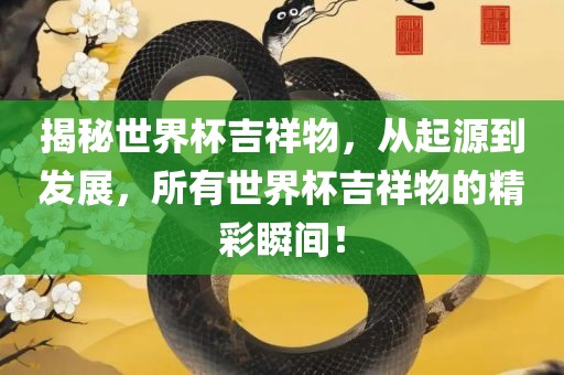 揭秘世界杯吉祥物，从起源到发展，所有世界杯吉祥物的精彩瞬间！洪湖市顺升工程机械租赁有限公司