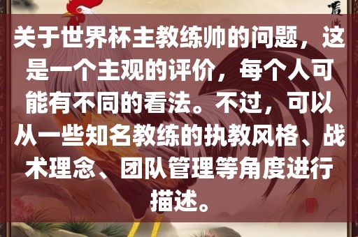 关于世界杯主教练帅的问题，这是一个主观的评价，每个人可能有不同的看法。不过，可以从一些知名教练的执教风格、战术理念、团队管理等角度进行描述。