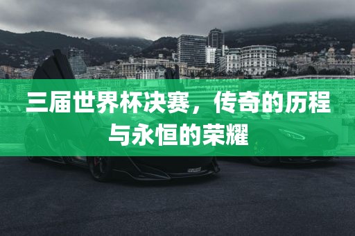 三届世界杯决赛，传奇的历程与永恒的荣洪湖市顺升工程机械租赁有限公司耀