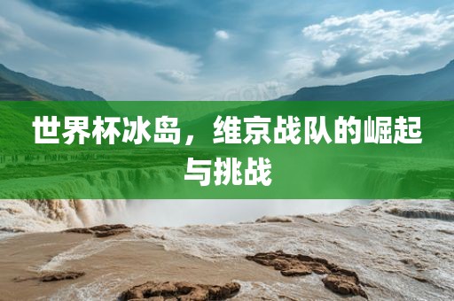 世界杯冰岛，维京战队的崛起与挑战洪湖市顺升工程机械租赁有限公司