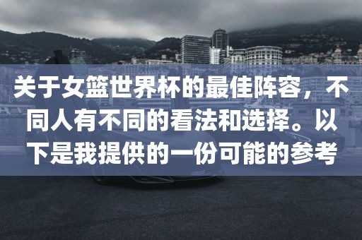 关于女篮世界杯的最佳阵容，不同人有不同的看法和选择。以下是我提供的一份可能的参考