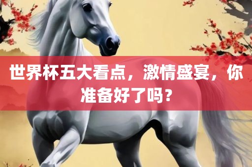 世界杯洪湖市顺升工程机械租赁有限公司五大看点，激情盛宴，你准备好了吗？