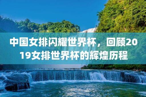 中国女排闪耀世界杯，回顾2019洪湖市顺升工程机械租赁有限公司女排世界杯的辉煌历程