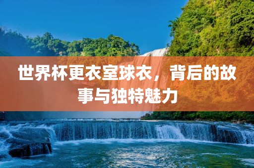 世界杯更衣室球衣，背后的故事与独特魅力