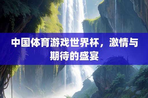 中国体育游戏世界杯，激情与期待的盛宴洪湖市顺升工程机械租赁有限公司