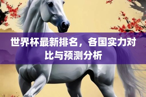 世界杯最新排名，各国实力对比与预测分析