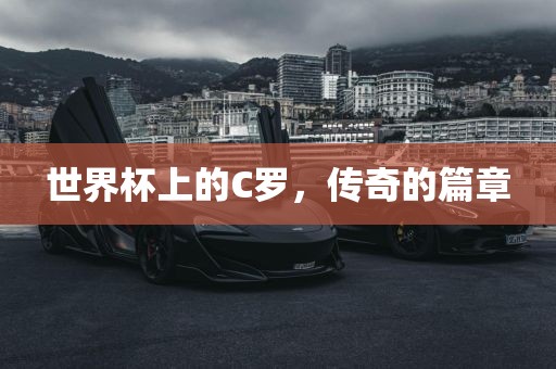 世界杯上的C罗，传奇的篇章