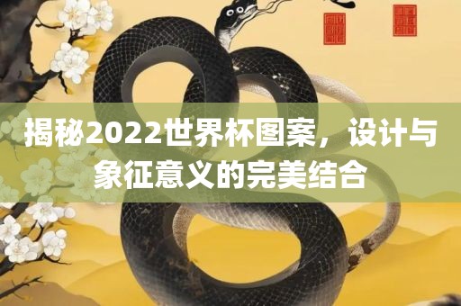 揭秘2022世界杯图案，设计与象征意义的完美结合洪湖市顺升工程机械租赁有限公司