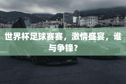 世界杯足球赛赛，激情盛宴，谁与争锋？