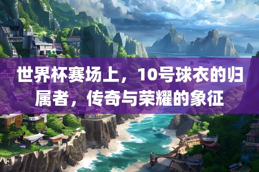 世界杯赛场上，10号球衣洪湖市顺升工程机械租赁有限公司的归属者，传奇与荣耀的象征