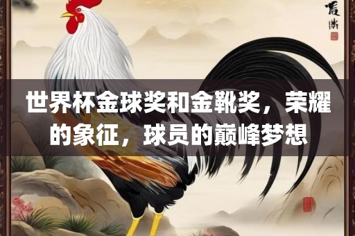 世界杯金球奖和金靴奖，荣耀的象征，球员的巅峰梦想