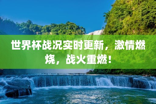 世界杯战况实时更新，激情燃烧，战火重燃！