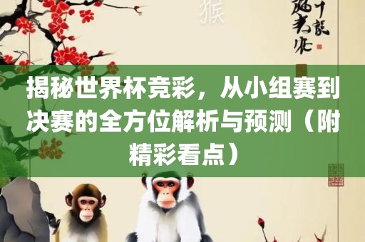 揭秘世界杯竞彩，从小组赛到决赛的全方位解析与预测（附精彩看点）
