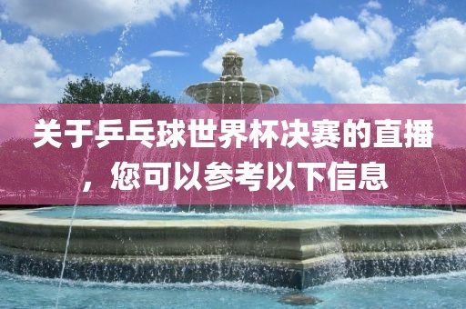 关于乒乓球世界杯决赛的直播，您可以参考以下信息