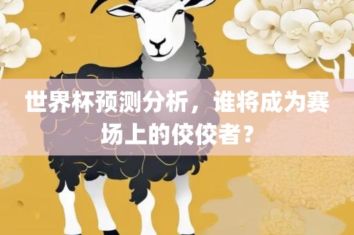 世界杯预测分析，谁将成为赛场上的佼佼者？