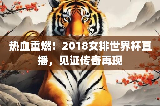 热血重燃！2018女排世界杯直播，见证传奇再现