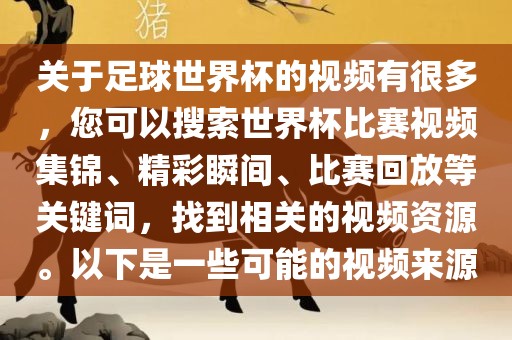 关于足球世界杯的视频有很多，您可以搜索世界杯比赛视频集锦、精彩瞬间、比赛回放等关键词，找到相关的视频资源。以下是一些可能的视频来源