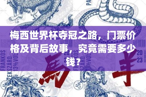 梅西世界杯夺冠之路，门票价格及背后故事，究竟需要多少钱？洪湖市顺升工程机械租赁有限公司