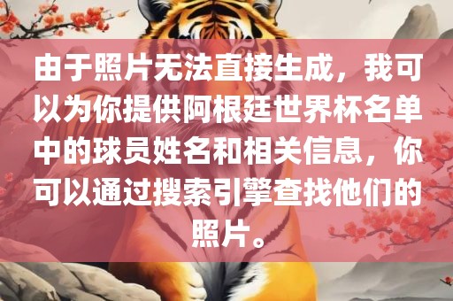 由于照片无法直接生成，我可以为你提供阿根廷世界杯名单中的球员姓名和相关信息，你可以通过搜索引擎查找他们的照片。洪湖市顺升工程机械租赁有限公司