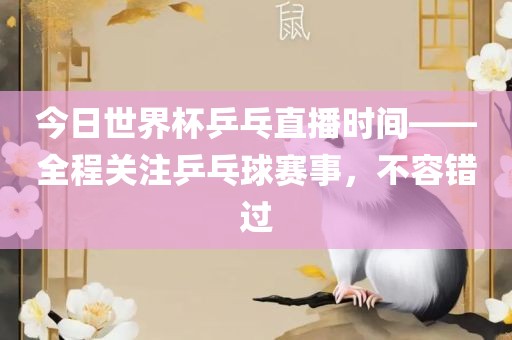 今日世界杯乒乓直播时间——全程关注乒乓球赛事，不容错过