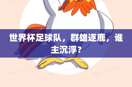 世界杯足球队，群雄逐鹿，谁主沉浮？