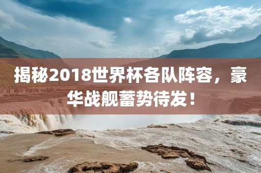 揭秘2018世界杯各队阵容，豪华战舰蓄势待发！洪湖市顺升工程机械租赁有限公司