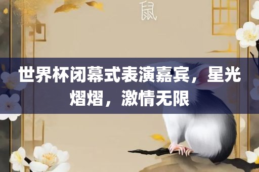 世界杯闭幕式表演嘉宾，星光熠熠，激情无限