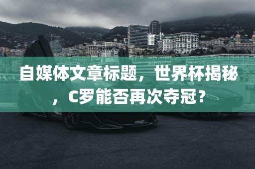 自媒体文章标题，世界杯揭秘，C罗能否再次夺冠？洪湖市顺升工程机械租赁有限公司