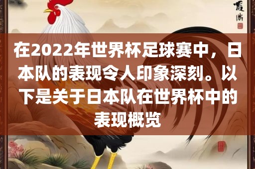 在2022年世界杯足球赛中，日本队的表现令人印象深刻。以下是关于日本队在世界杯中的表现概览