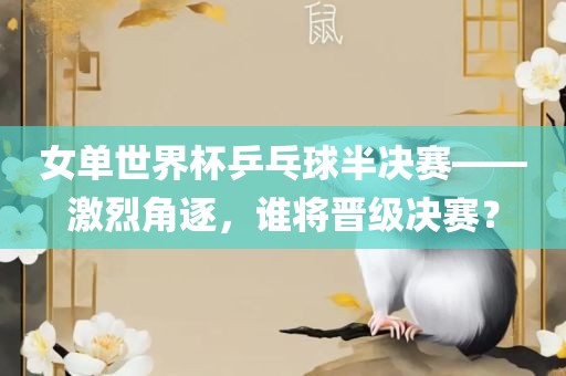 女单世界杯乒乓球半决赛——激烈角逐，谁将晋级决赛？