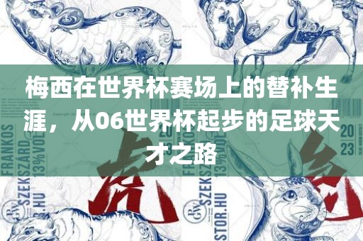 梅西在世界杯赛场上的替补生涯，从06世界杯起步的足球天才之路洪湖市顺升工程机械租赁有限公司