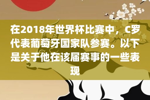 在2018年世界杯比赛中，C罗代表葡萄牙国家队参赛。以下是关于他在该届赛事的一些表现