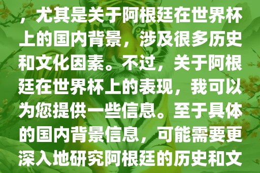 关于阿根廷在世界杯上的表现，尤其是关于阿根廷在世界杯上的国内背景，涉及很多历史和文化因素。不过，关于阿根廷在世界杯上的表现，我可以为您提供一些信息。至于具体的国内背景信息，可能需要更深入地研究阿根廷的历史和文化。