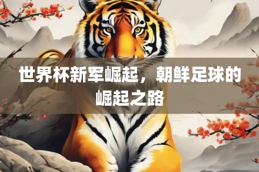 世界杯新军崛起，朝鲜足球的崛起之路
