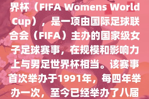 女世界杯，即国际足联女子世界杯（FIFA Womens World Cup），是一项由国际足球联合会（FIFA）主办的国家级女子足球赛事，在规模和影响力上与男足世界杯相当。该赛事首次举办于1991年，每四年举办一次，至今已经举办了八届。洪湖市顺升工程机械租赁有限公司