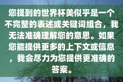 您提到的世界杯美似乎是一个不完整的表述或关键词组合，我无法准确理解您的意思。如果您能提供更多的上下文或信息，我会尽力为您提供更准确的答案。洪湖市顺升工程机械租赁有限公司
