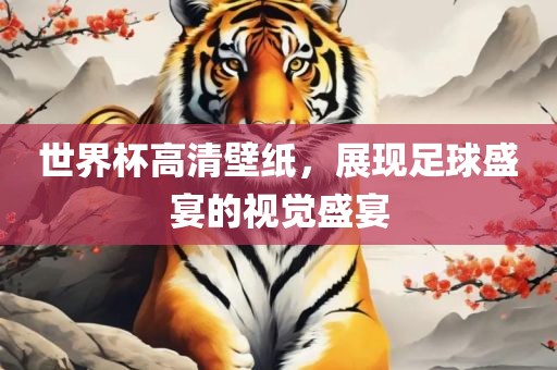 世界杯高清壁纸，展现足球盛宴的视觉盛宴