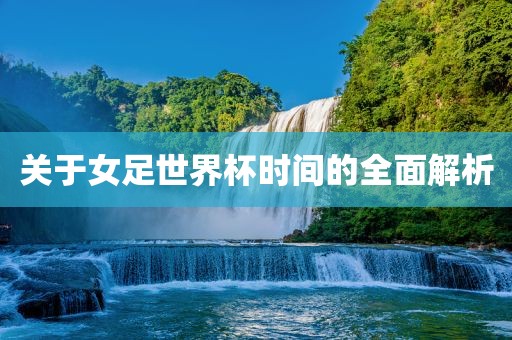 关于女足世界杯时间的全面解析