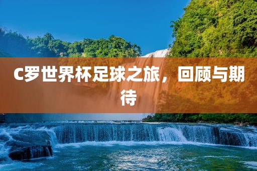 C罗世界杯足球之旅，回顾与期待