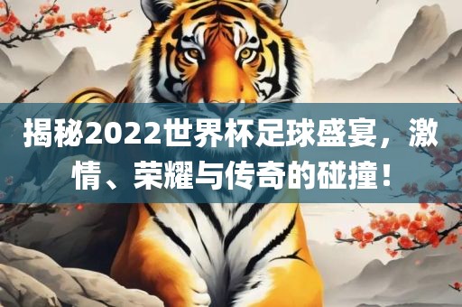 揭秘2022世界杯足球盛宴，激情、荣耀与传奇的碰撞！