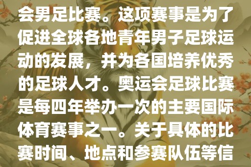 奥运足球世界杯通常指的是国际足联组织的U-23男子足球锦标赛，也就是人们常说的奥运会男足比赛。这项赛事是为了促进全球各地青年男子足球运动的发展，并为各国培养优秀的足球人才。奥运会足球比赛是每四年举办一次的主要国际体育赛事之一。关于具体的比赛时间、地点和参赛队伍等信息，可以关注国际足联的官方网站或者各大体育新闻网站以获取最新资讯。