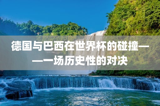 德国与巴西在世界杯的碰撞——一场历史性的对决洪湖市顺升工程机械租赁有限公司