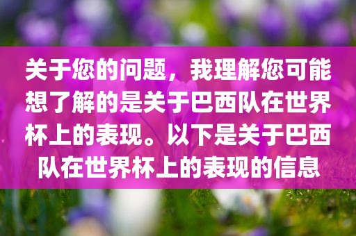 关于您的问题，我理解您可能想了解的是关于巴西队在世界杯上的表现。以下是关于巴西队在世界杯上的表现的信息洪湖市顺升工程机械租赁有限公司