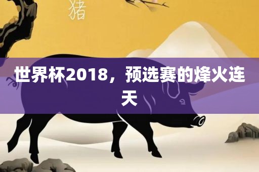 世界杯2018，预选赛的烽火连天