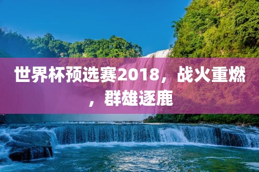世界杯预选赛2018，战火重燃，群雄逐鹿