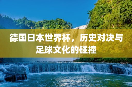 德国日本世界杯，历史对决与足球文化的碰撞