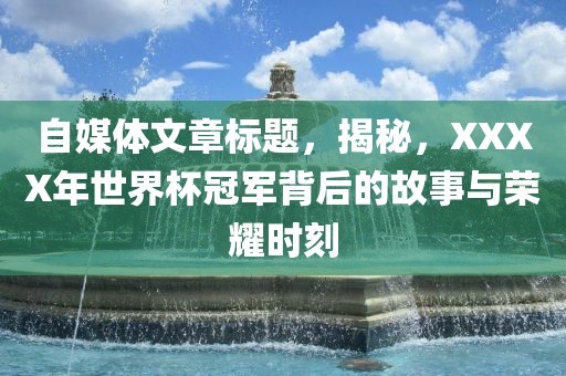 自媒体文章标题，揭秘，XXXX年世界杯冠军背后的故事与荣耀时刻